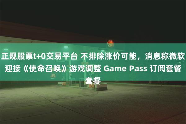 正规股票t+0交易平台 不排除涨价可能，消息称微软迎接《使命召唤》游戏调整 Game Pass 订阅套餐