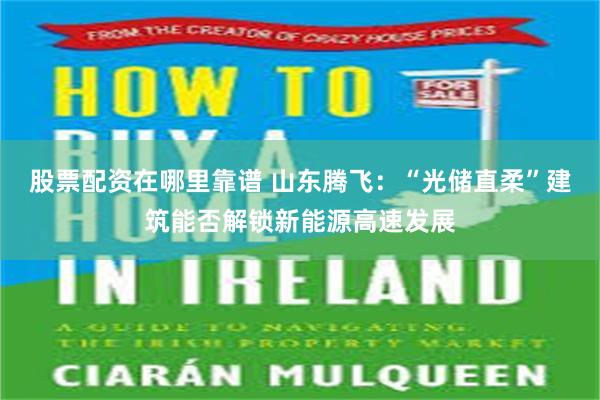 股票配资在哪里靠谱 山东腾飞：“光储直柔”建筑能否解锁新能源高速发展