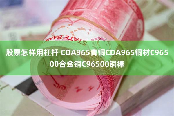 股票怎样用杠杆 CDA965青铜CDA965铜材C96500合金铜C96500铜棒