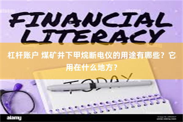 杠杆账户 煤矿井下甲烷断电仪的用途有哪些？它用在什么地方？