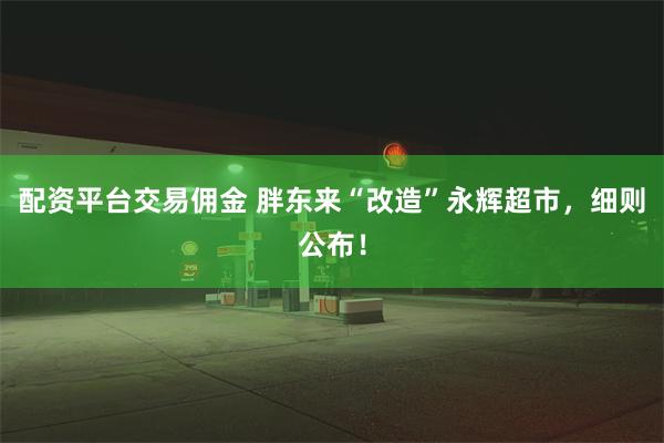 配资平台交易佣金 胖东来“改造”永辉超市，细则公布！