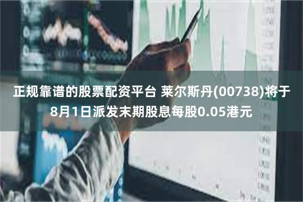 正规靠谱的股票配资平台 莱尔斯丹(00738)将于8月1日派发末期股息每股0.05港元