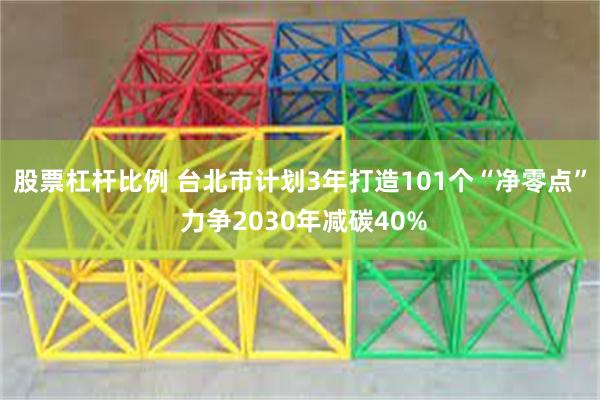 股票杠杆比例 台北市计划3年打造101个“净零点” 力争2030年减碳40%