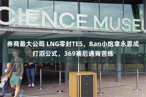 券商最大公司 LNG零封TES，Ban小炮拿永恩成打滔公式，369赛后通宵苦练