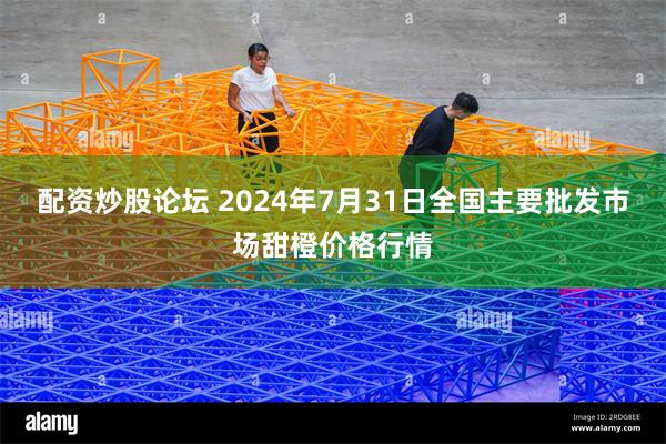 配资炒股论坛 2024年7月31日全国主要批发市场甜橙价格行情