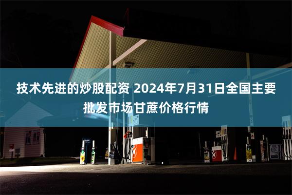 技术先进的炒股配资 2024年7月31日全国主要批发市场甘蔗价格行情