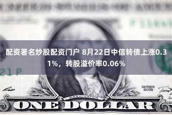 配资著名炒股配资门户 8月22日中信转债上涨0.31%，转股溢价率0.06%