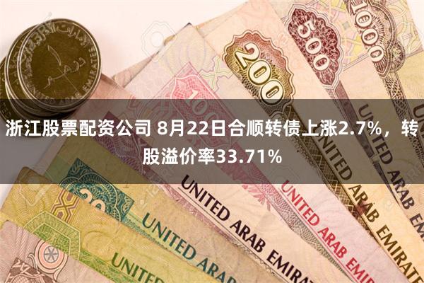 浙江股票配资公司 8月22日合顺转债上涨2.7%，转股溢价率33.71%