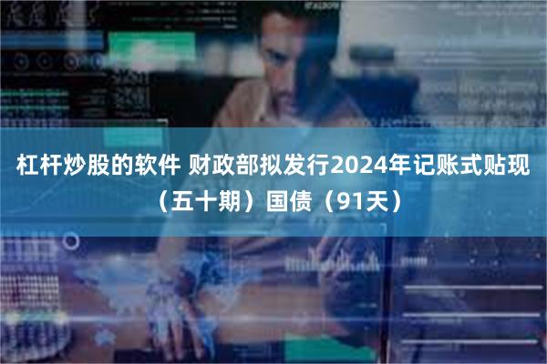 杠杆炒股的软件 财政部拟发行2024年记账式贴现（五十期）国债（91天）