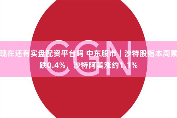 现在还有实盘配资平台吗 中东股市｜沙特股指本周累跌0.4%，沙特阿美涨约1.1%