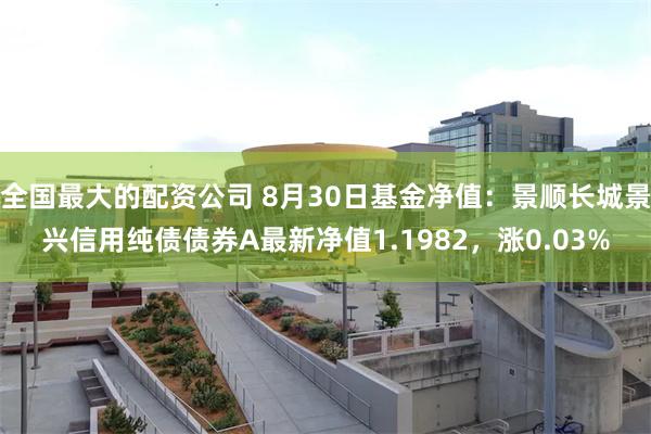 全国最大的配资公司 8月30日基金净值：景顺长城景兴信用纯债债券A最新净值1.1982，涨0.03%